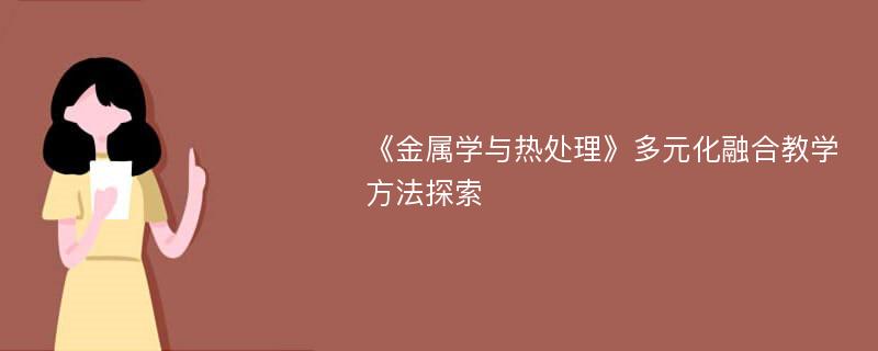 《金属学与热处理》多元化融合教学方法探索