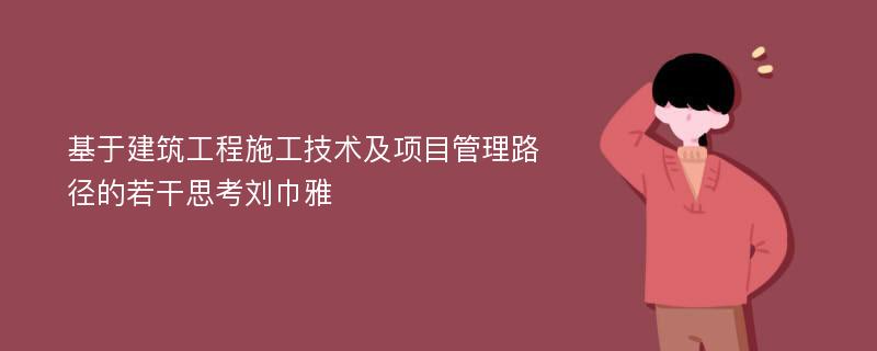 基于建筑工程施工技术及项目管理路径的若干思考刘巾雅