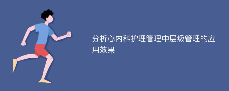 分析心内科护理管理中层级管理的应用效果