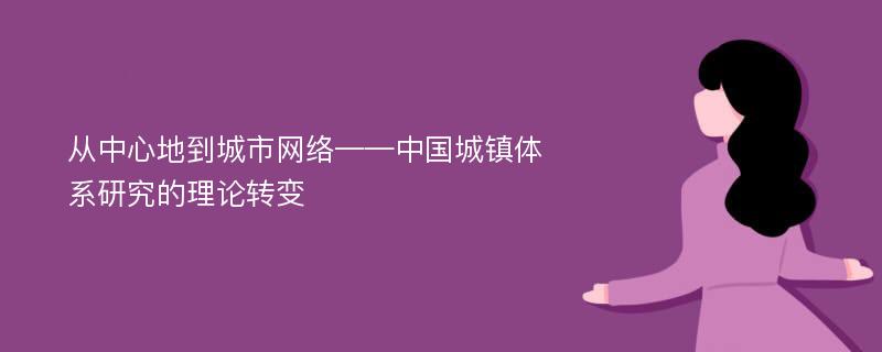 从中心地到城市网络——中国城镇体系研究的理论转变