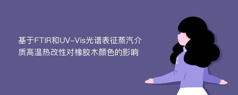 基于FTIR和UV-Vis光谱表征蒸汽介质高温热改性对橡胶木颜色的影响