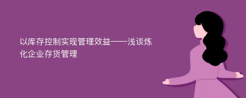 以库存控制实现管理效益——浅谈炼化企业存货管理