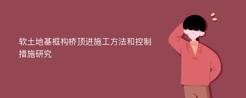 软土地基框构桥顶进施工方法和控制措施研究