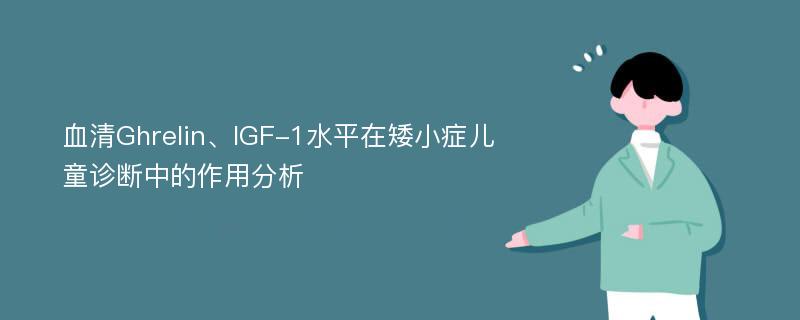 血清Ghrelin、IGF-1水平在矮小症儿童诊断中的作用分析