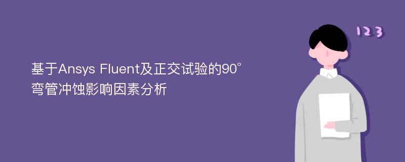 基于Ansys Fluent及正交试验的90°弯管冲蚀影响因素分析