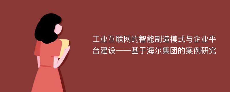 工业互联网的智能制造模式与企业平台建设——基于海尔集团的案例研究