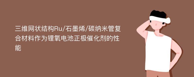 三维网状结构Ru/石墨烯/碳纳米管复合材料作为锂氧电池正极催化剂的性能