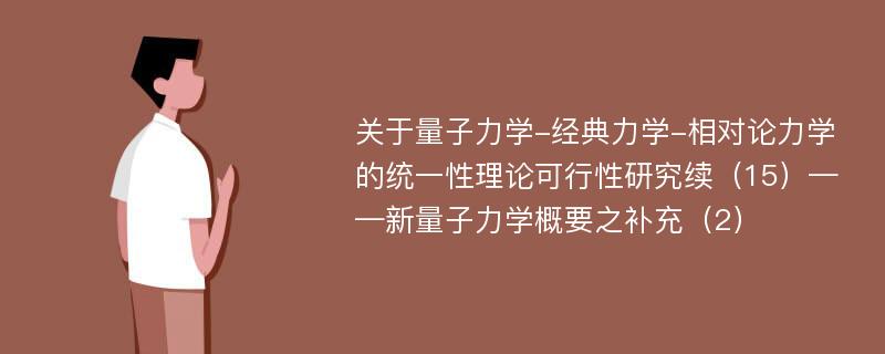 关于量子力学-经典力学-相对论力学的统一性理论可行性研究续（15）——新量子力学概要之补充（2）