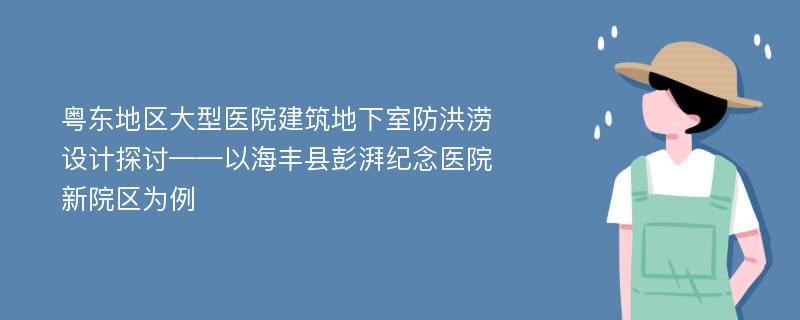 粤东地区大型医院建筑地下室防洪涝设计探讨——以海丰县彭湃纪念医院新院区为例