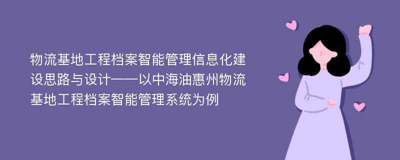 物流基地工程档案智能管理信息化建设思路与设计——以中海油惠州物流基地工程档案智能管理系统为例