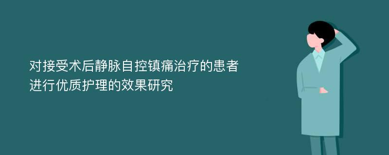 对接受术后静脉自控镇痛治疗的患者进行优质护理的效果研究