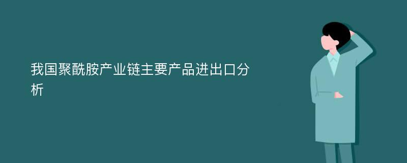 我国聚酰胺产业链主要产品进出口分析