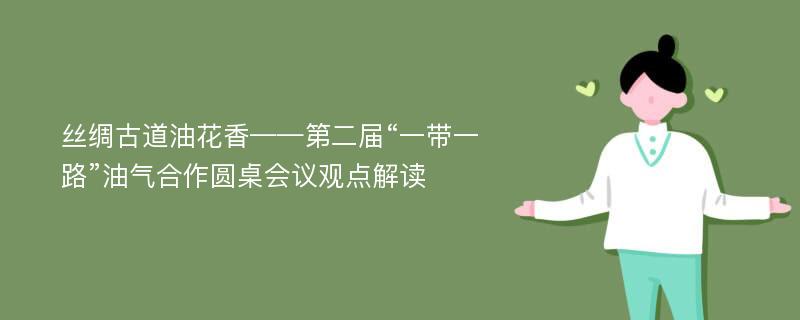 丝绸古道油花香——第二届“一带一路”油气合作圆桌会议观点解读