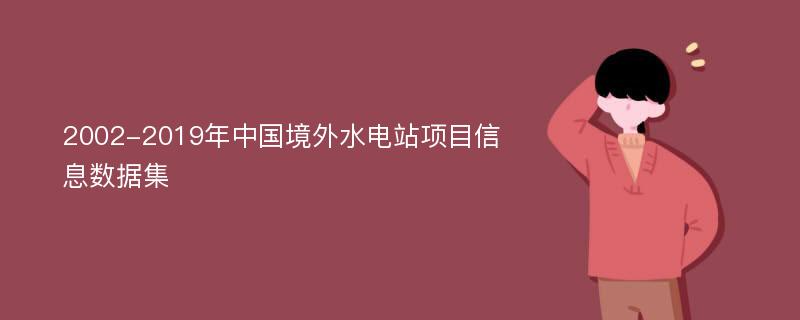 2002-2019年中国境外水电站项目信息数据集