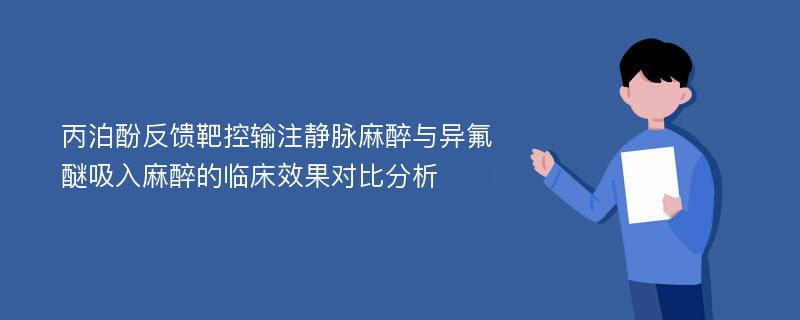 丙泊酚反馈靶控输注静脉麻醉与异氟醚吸入麻醉的临床效果对比分析