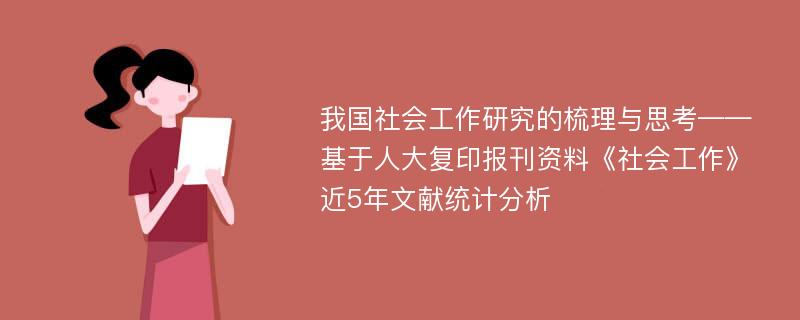 我国社会工作研究的梳理与思考——基于人大复印报刊资料《社会工作》近5年文献统计分析