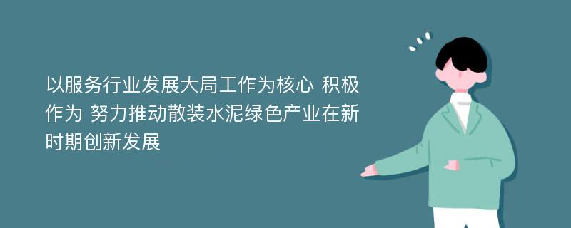 以服务行业发展大局工作为核心 积极作为 努力推动散装水泥绿色产业在新时期创新发展