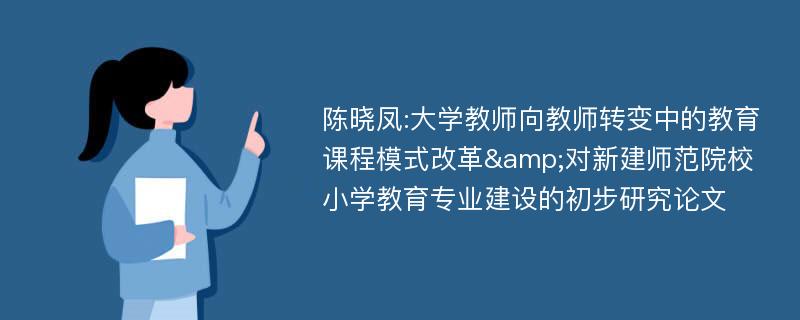 陈晓凤:大学教师向教师转变中的教育课程模式改革&对新建师范院校小学教育专业建设的初步研究论文