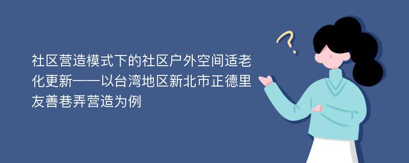 社区营造模式下的社区户外空间适老化更新——以台湾地区新北市正德里友善巷弄营造为例