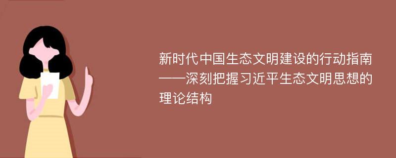 新时代中国生态文明建设的行动指南——深刻把握习近平生态文明思想的理论结构