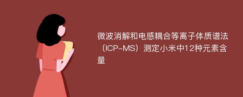 微波消解和电感耦合等离子体质谱法（ICP-MS）测定小米中12种元素含量