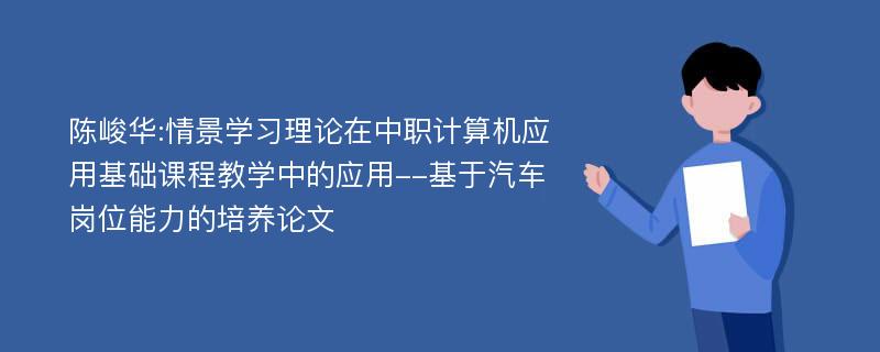 陈峻华:情景学习理论在中职计算机应用基础课程教学中的应用--基于汽车岗位能力的培养论文