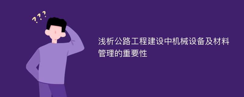 浅析公路工程建设中机械设备及材料管理的重要性