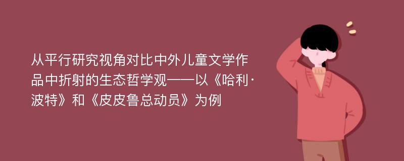 从平行研究视角对比中外儿童文学作品中折射的生态哲学观——以《哈利·波特》和《皮皮鲁总动员》为例