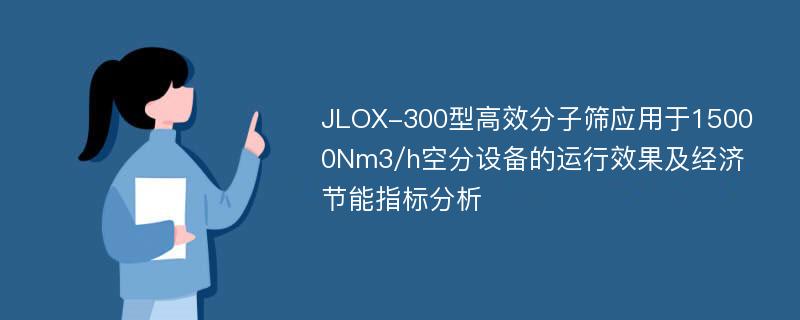 JLOX-300型高效分子筛应用于15000Nm3/h空分设备的运行效果及经济节能指标分析