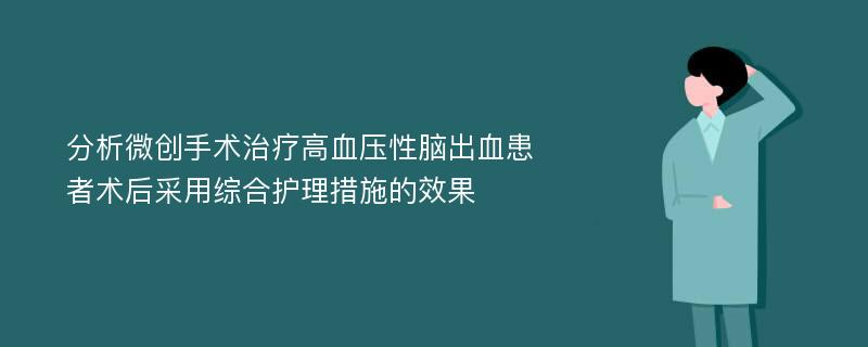 分析微创手术治疗高血压性脑出血患者术后采用综合护理措施的效果