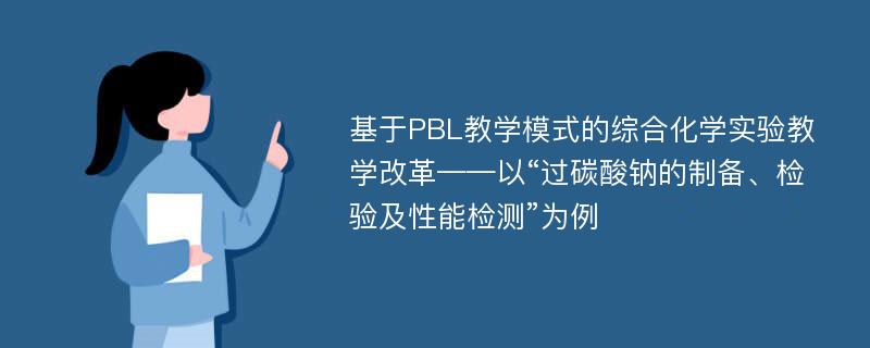 基于PBL教学模式的综合化学实验教学改革——以“过碳酸钠的制备、检验及性能检测”为例