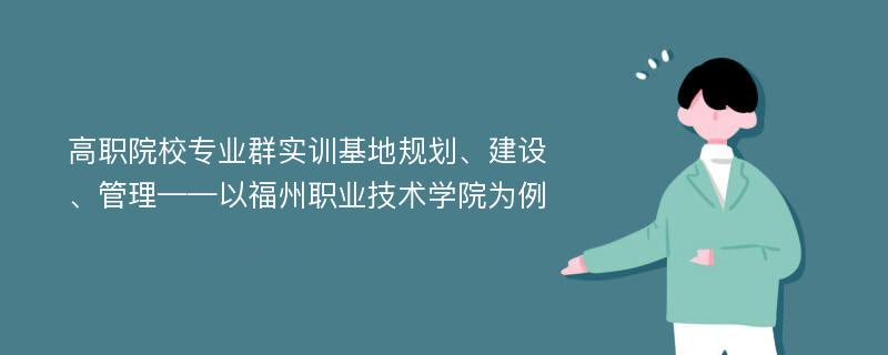 高职院校专业群实训基地规划、建设、管理——以福州职业技术学院为例