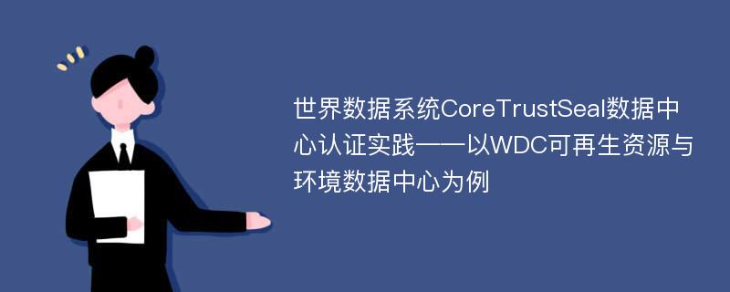 世界数据系统CoreTrustSeal数据中心认证实践——以WDC可再生资源与环境数据中心为例