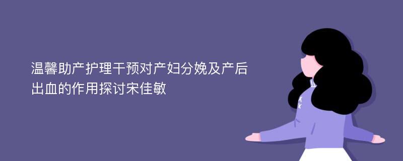 温馨助产护理干预对产妇分娩及产后出血的作用探讨宋佳敏