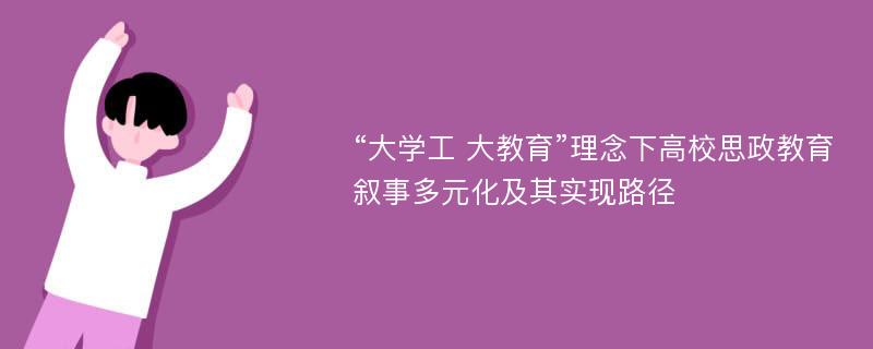 “大学工 大教育”理念下高校思政教育叙事多元化及其实现路径