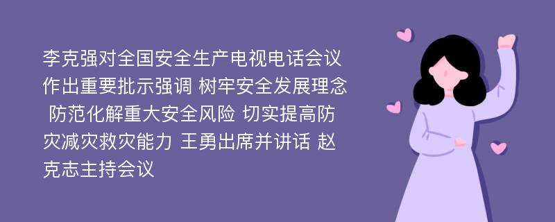 李克强对全国安全生产电视电话会议作出重要批示强调 树牢安全发展理念 防范化解重大安全风险 切实提高防灾减灾救灾能力 王勇出席并讲话 赵克志主持会议