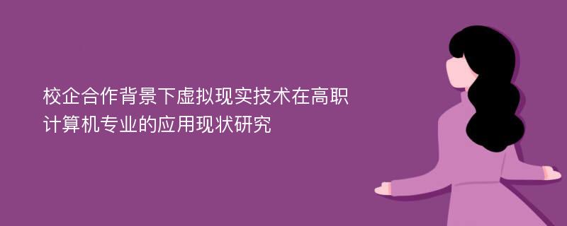 校企合作背景下虚拟现实技术在高职计算机专业的应用现状研究