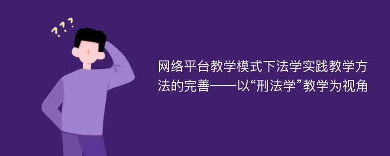 网络平台教学模式下法学实践教学方法的完善——以“刑法学”教学为视角