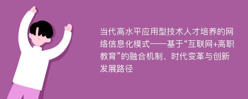 当代高水平应用型技术人才培养的网络信息化模式——基于“互联网+高职教育”的融合机制、时代变革与创新发展路径