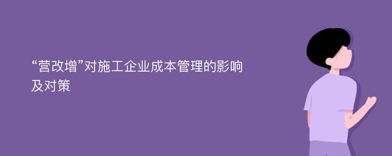 “营改增”对施工企业成本管理的影响及对策