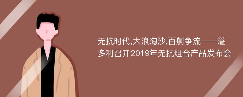 无抗时代,大浪淘沙,百舸争流——溢多利召开2019年无抗组合产品发布会