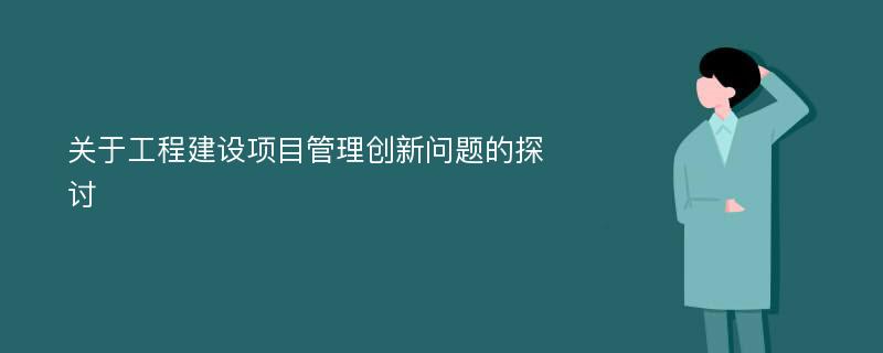 关于工程建设项目管理创新问题的探讨