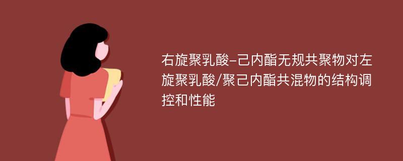 右旋聚乳酸-己内酯无规共聚物对左旋聚乳酸/聚己内酯共混物的结构调控和性能