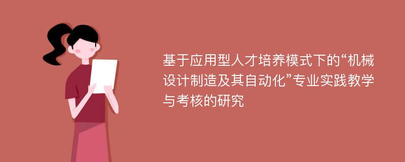 基于应用型人才培养模式下的“机械设计制造及其自动化”专业实践教学与考核的研究