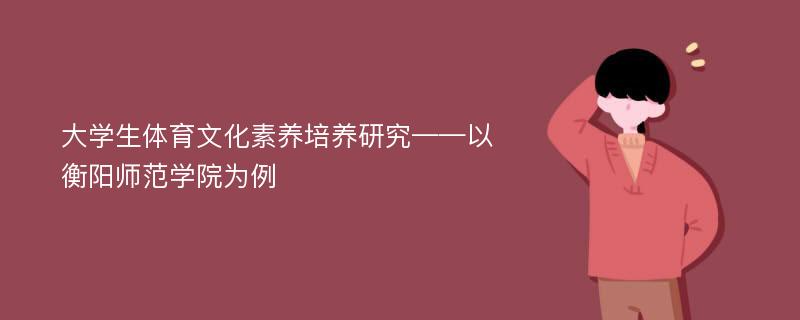 大学生体育文化素养培养研究——以衡阳师范学院为例