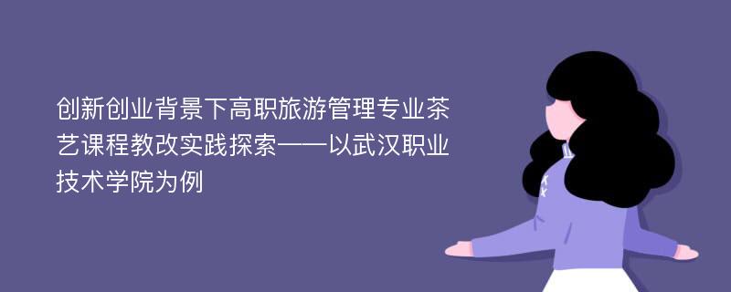 创新创业背景下高职旅游管理专业茶艺课程教改实践探索——以武汉职业技术学院为例