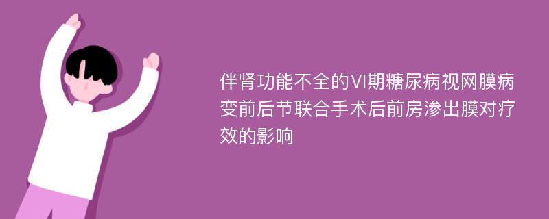 伴肾功能不全的Ⅵ期糖尿病视网膜病变前后节联合手术后前房渗出膜对疗效的影响