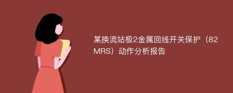 某换流站极2金属回线开关保护（82MRS）动作分析报告