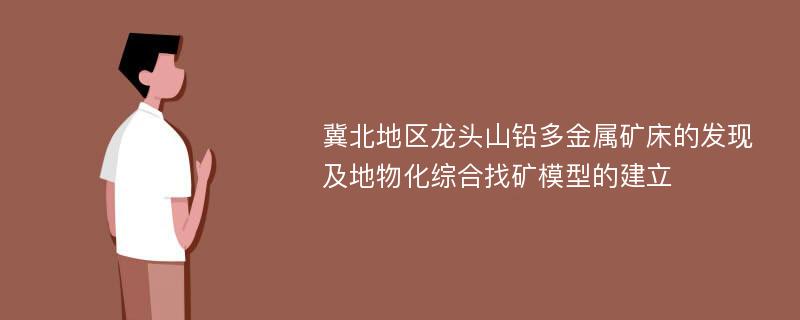 冀北地区龙头山铅多金属矿床的发现及地物化综合找矿模型的建立