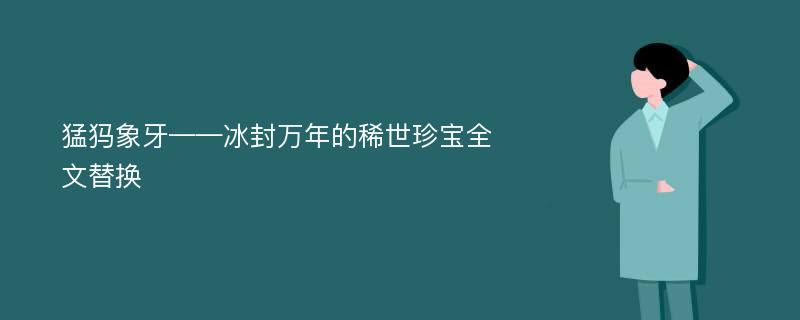 猛犸象牙——冰封万年的稀世珍宝全文替换